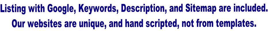 Listing with Google, Keywords, Description, and Sitemap are included. Our websites are unique, and hand scripted, not from templates.